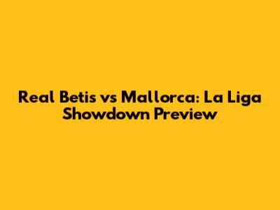 Real Betis vs Mallorca: La Liga Showdown Preview