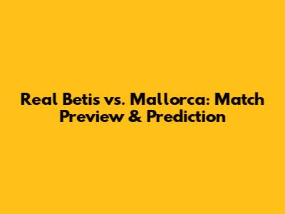 Real Betis vs. Mallorca: Match Preview & Prediction