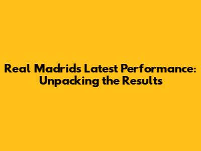 Real Madrid's Latest Performance: Unpacking the Results