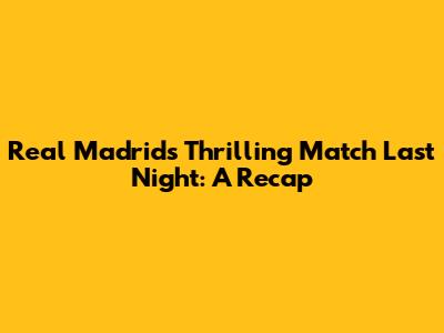 Real Madrid's Thrilling Match Last Night: A Recap