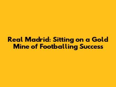 Real Madrid: Sitting on a Gold Mine of Footballing Success