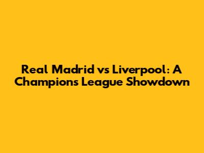 Real Madrid vs Liverpool: A Champions League Showdown