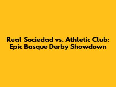 Real Sociedad vs. Athletic Club: Epic Basque Derby Showdown