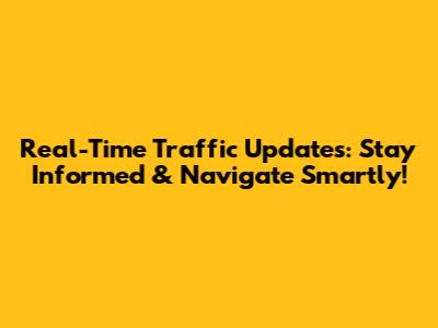 Real-Time Traffic Updates: Stay Informed & Navigate Smartly!