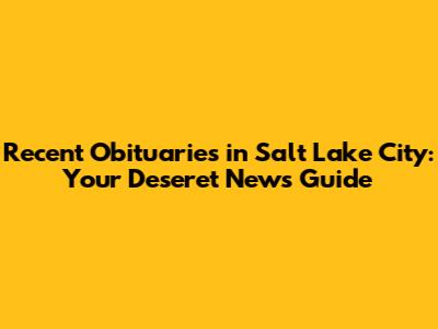 Recent Obituaries in Salt Lake City: Your Deseret News Guide