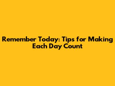 Remember Today: Tips for Making Each Day Count