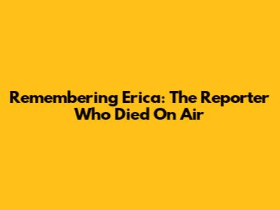 Remembering Erica: The Reporter Who Died On Air
