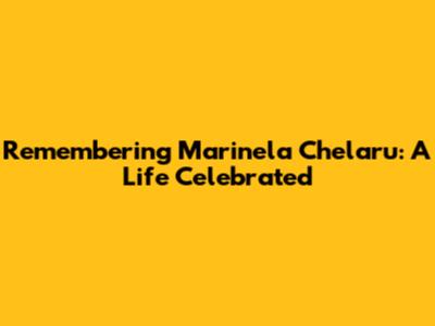 Remembering Marinela Chelaru: A Life Celebrated