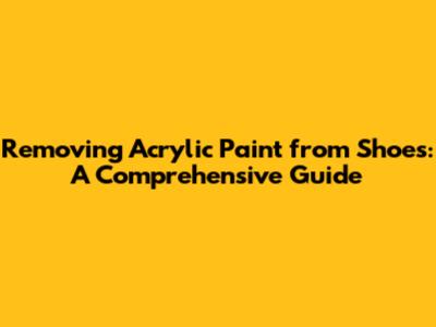 Removing Acrylic Paint from Shoes: A Comprehensive Guide