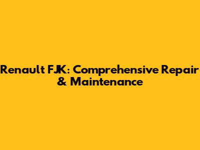 Renault FJK: Comprehensive Repair & Maintenance
