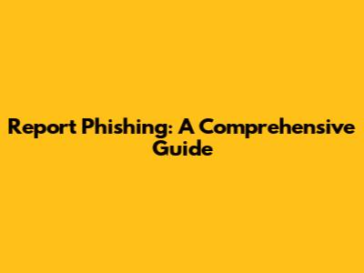 Report Phishing: A Comprehensive Guide