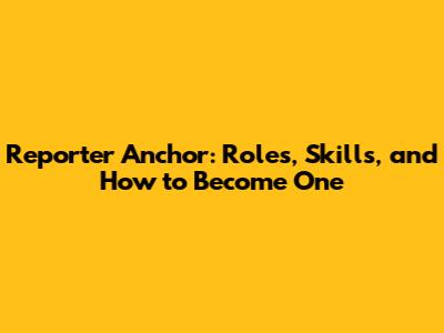 Reporter Anchor: Roles, Skills, and How to Become One