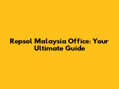 Repsol Malaysia Office: Your Ultimate Guide