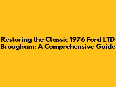 Restoring the Classic 1976 Ford LTD Brougham: A Comprehensive Guide