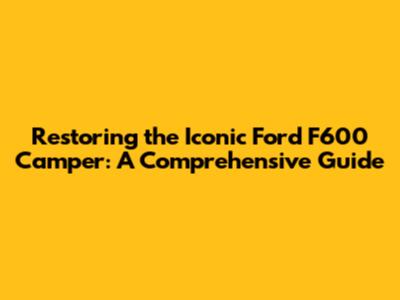 Restoring the Iconic Ford F600 Camper: A Comprehensive Guide