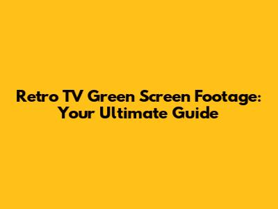 Retro TV Green Screen Footage: Your Ultimate Guide
