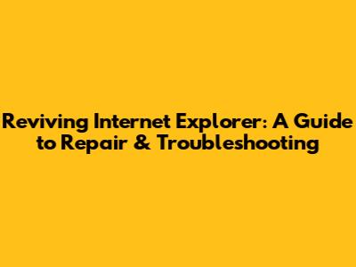 Reviving Internet Explorer: A Guide to Repair & Troubleshooting
