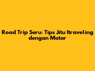 Road Trip Seru: Tips Jitu Itraveling dengan Motor