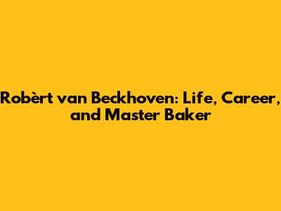 Robèrt van Beckhoven: Life, Career, and Master Baker