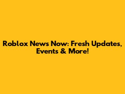 Roblox News Now: Fresh Updates, Events & More!