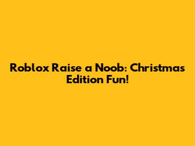 Roblox Raise a Noob: Christmas Edition Fun!
