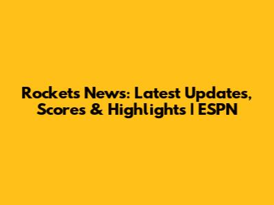 Rockets News: Latest Updates, Scores & Highlights | ESPN