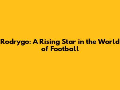 Rodrygo: A Rising Star in the World of Football
