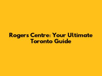 Rogers Centre: Your Ultimate Toronto Guide