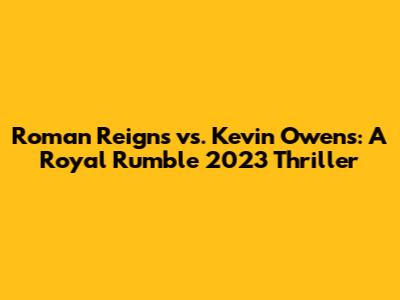 Roman Reigns vs. Kevin Owens: A Royal Rumble 2023 Thriller