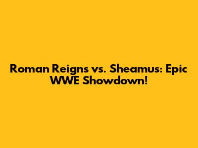 Roman Reigns vs. Sheamus: Epic WWE Showdown!
