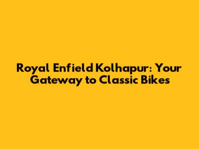 Royal Enfield Kolhapur: Your Gateway to Classic Bikes