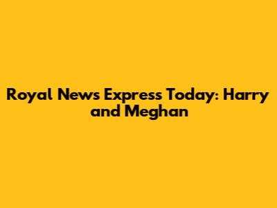 Royal News Express Today: Harry and Meghan