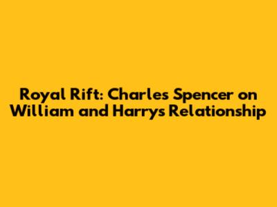 Royal Rift: Charles Spencer on William and Harry's Relationship