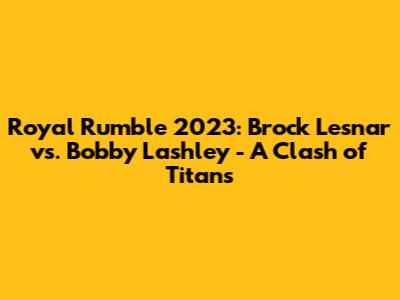 Royal Rumble 2023: Brock Lesnar vs. Bobby Lashley - A Clash of Titans