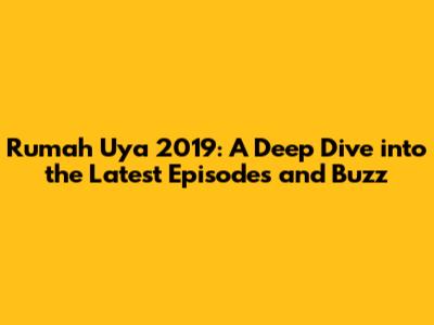 Rumah Uya 2019: A Deep Dive into the Latest Episodes and Buzz