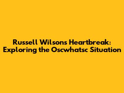 Russell Wilson's Heartbreak: Exploring the Oscwhatsc Situation