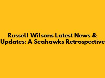 Russell Wilson's Latest News & Updates: A Seahawks Retrospective