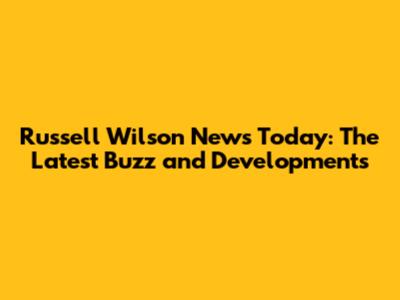 Russell Wilson News Today: The Latest Buzz and Developments