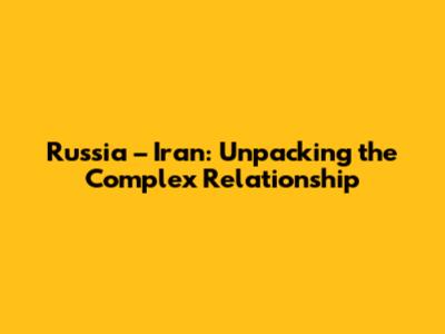 Russia – Iran: Unpacking the Complex Relationship