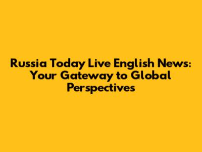 Russia Today Live English News: Your Gateway to Global Perspectives
