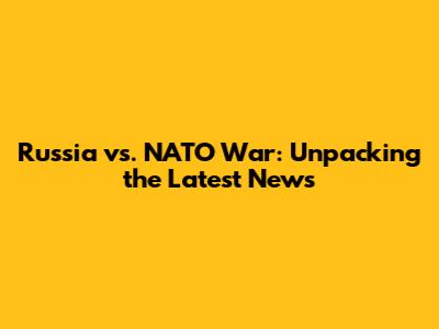 Russia vs. NATO War: Unpacking the Latest News