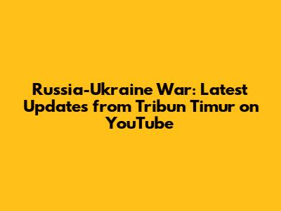 Russia-Ukraine War: Latest Updates from Tribun Timur on YouTube