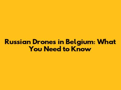 Russian Drones in Belgium: What You Need to Know