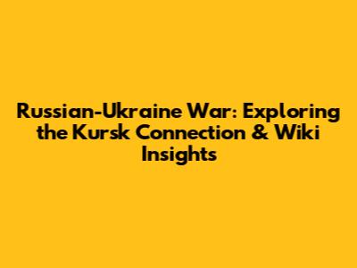 Russian-Ukraine War: Exploring the Kursk Connection & Wiki Insights