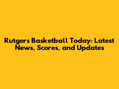 Rutgers Basketball Today: Latest News, Scores, and Updates