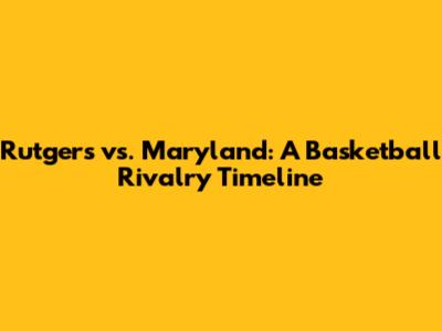 Rutgers vs. Maryland: A Basketball Rivalry Timeline