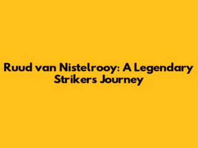 Ruud van Nistelrooy: A Legendary Striker's Journey