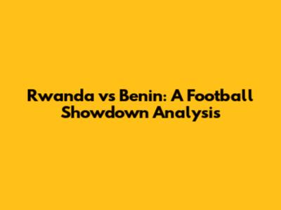 Rwanda vs Benin: A Football Showdown Analysis