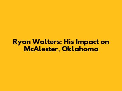 Ryan Walters: His Impact on McAlester, Oklahoma