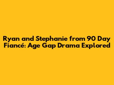 Ryan and Stephanie from 90 Day Fiancé: Age Gap Drama Explored